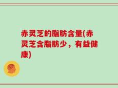赤灵芝的脂肪含量(赤灵芝含脂肪少，有益健康)