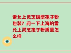 雷允上灵芝破壁孢子粉包装？问一下上海的雷允上灵芝孢子粉质量怎么样