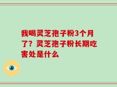 我喝灵芝孢子粉3个月了？灵芝孢子粉长期吃害处是什么