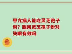 甲亢病人能吃灵芝孢子粉？服用灵芝孢子粉对失眠有效吗