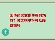 金华的灵芝孢子粉的功效？灵芝孢子粉可以降血糖吗