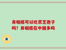 鼻咽癌可以吃灵芝孢子吗？鼻咽癌在中国多吗
