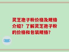 灵芝孢子粉价格及规格介绍？了解灵芝孢子粉的价格和包装规格？
