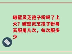破壁灵芝孢子粉喝了上火？破壁灵芝孢子粉每天服用几次，每次服多少