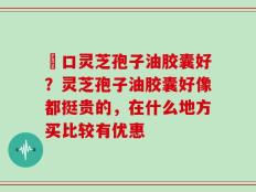 進口灵芝孢子油胶囊好？灵芝孢子油胶囊好像都挺贵的，在什么地方买比较有优惠
