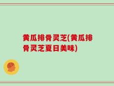 黄瓜排骨灵芝(黄瓜排骨灵芝夏日美味)