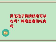灵芝孢子粉膀胱癌可以吃吗？肿瘤患者能吃肉吗