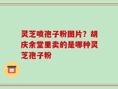 灵芝喷孢子粉图片？胡庆余堂里卖的是哪种灵芝孢子粉