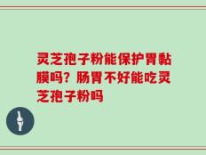 灵芝孢子粉能保护胃黏膜吗？肠胃不好能吃灵芝孢子粉吗