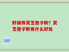 肝调养灵芝孢子粉？灵芝孢子粉有什么好处
