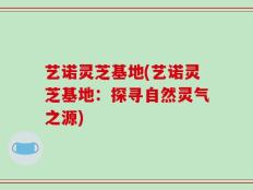 艺诺灵芝基地(艺诺灵芝基地：探寻自然灵气之源)