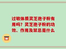 过敏体质灵芝孢子粉有用吗？灵芝孢子粉的功效、作用及禁忌是什么