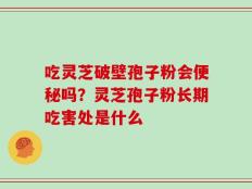 吃灵芝破壁孢子粉会便秘吗？灵芝孢子粉长期吃害处是什么