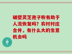 破壁灵芝孢子粉有助于人流恢复吗？农村村庄合并，有什么大的生意机会吗