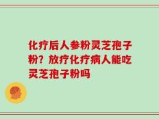 化疗后人参粉灵芝孢子粉？放疗化疗病人能吃灵芝孢子粉吗