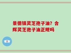 景德镇灵芝孢子油？合辉灵芝孢子油正规吗
