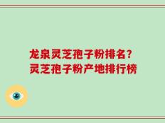 龙泉灵芝孢子粉排名？灵芝孢子粉产地排行榜