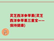 灵芝西洋参苹果(灵芝西洋参苹果三重宝——保持健康)