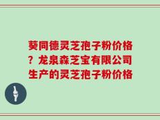 葵同德灵芝孢子粉价格？龙泉森芝宝有限公司生产的灵芝孢子粉价格