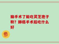 脑手术了能吃灵芝孢子粉？肺癌手术后吃什么好