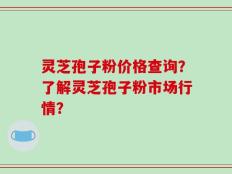 灵芝孢子粉价格查询？了解灵芝孢子粉市场行情？