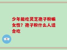 少年能吃灵芝孢子粉嘛女性？孢子粉什么人适合吃