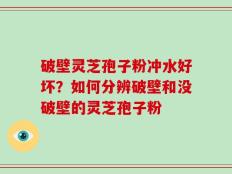 破壁灵芝孢子粉冲水好坏？如何分辨破壁和没破壁的灵芝孢子粉