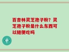百杏林灵芝孢子粉？灵芝孢子粉是什么东西可以随便吃吗