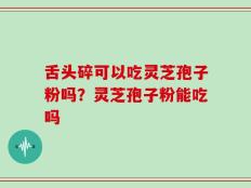舌头碎可以吃灵芝孢子粉吗？灵芝孢子粉能吃吗