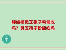 肺结核灵芝孢子粉能吃吗？灵芝孢子粉能吃吗