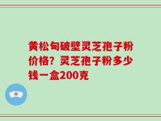 黄松甸破壁灵芝孢子粉价格？灵芝孢子粉多少钱一盒200克
