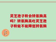 灵芝孢子粉会转氨酶高吗？转氨酶高吃灵芝孢子粉能不能降低转氨酶