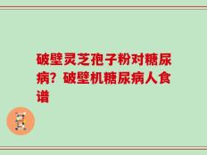 破壁灵芝孢子粉对糖尿病？破壁机糖尿病人食谱