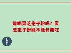 能喝灵芝孢子粉吗？灵芝孢子粉能不能长期吃