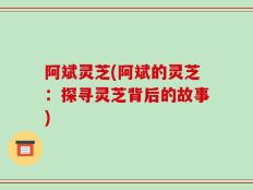 阿斌灵芝(阿斌的灵芝：探寻灵芝背后的故事)