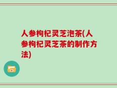 人参枸杞灵芝泡茶(人参枸杞灵芝茶的制作方法)