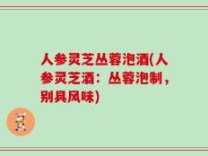 人参灵芝丛蓉泡酒(人参灵芝酒：丛蓉泡制，别具风味)