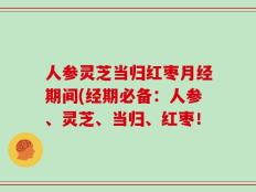 人参灵芝当归红枣月经期间(经期必备：人参、灵芝、当归、红枣！