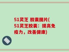 51灵芝 胶囊图片(51灵芝胶囊：提高免疫力，改善健康)
