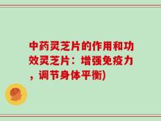 中药灵芝片的作用和功效灵芝片：增强免疫力，调节身体平衡)