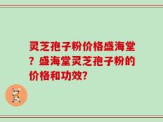 灵芝孢子粉价格盛海堂？盛海堂灵芝孢子粉的价格和功效？