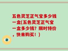 五色灵芝正气宝多少钱一盒(五色灵芝正气宝一盒多少钱？限时特价，快来购买！)