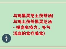 乌鸡黑灵芝土茯苓汤(乌鸡土茯苓黑灵芝汤 - 提高免疫力，补气活血的食疗美食)