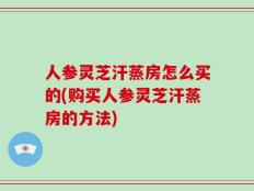 人参灵芝汗蒸房怎么买的(购买人参灵芝汗蒸房的方法)