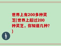 世界上有200多种灵芝(世界上超过200种灵芝，你知道几种？)