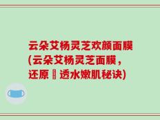 云朵艾杨灵芝欢颜面膜(云朵艾杨灵芝面膜，还原瑩透水嫩肌秘诀)