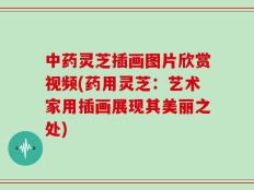 中药灵芝插画图片欣赏视频(药用灵芝：艺术家用插画展现其美丽之处)