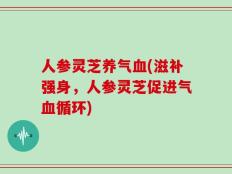 人参灵芝养气血(滋补强身，人参灵芝促进气血循环)