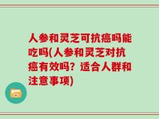 人参和灵芝可抗癌吗能吃吗(人参和灵芝对抗癌有效吗？适合人群和注意事项)