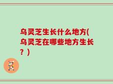 乌灵芝生长什么地方(乌灵芝在哪些地方生长？)